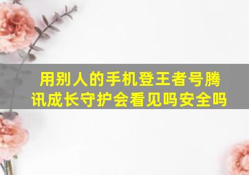 用别人的手机登王者号腾讯成长守护会看见吗安全吗