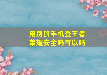 用别的手机登王者荣耀安全吗可以吗