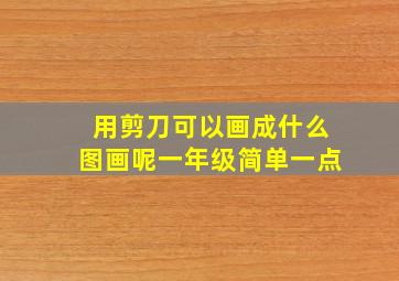 用剪刀可以画成什么图画呢一年级简单一点