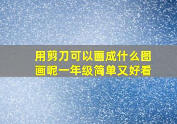 用剪刀可以画成什么图画呢一年级简单又好看