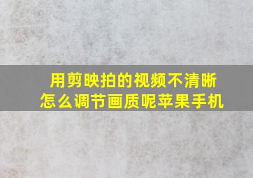 用剪映拍的视频不清晰怎么调节画质呢苹果手机