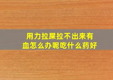 用力拉屎拉不出来有血怎么办呢吃什么药好