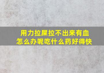 用力拉屎拉不出来有血怎么办呢吃什么药好得快