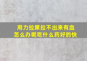 用力拉屎拉不出来有血怎么办呢吃什么药好的快