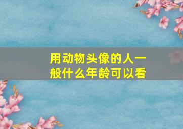 用动物头像的人一般什么年龄可以看