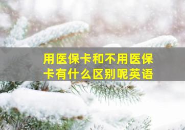 用医保卡和不用医保卡有什么区别呢英语