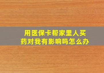 用医保卡帮家里人买药对我有影响吗怎么办