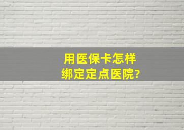 用医保卡怎样绑定定点医院?