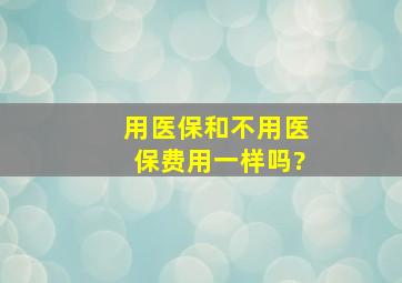 用医保和不用医保费用一样吗?