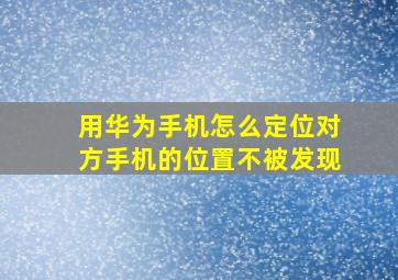 用华为手机怎么定位对方手机的位置不被发现