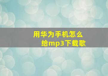 用华为手机怎么给mp3下载歌