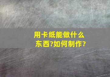 用卡纸能做什么东西?如何制作?