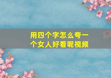 用四个字怎么夸一个女人好看呢视频