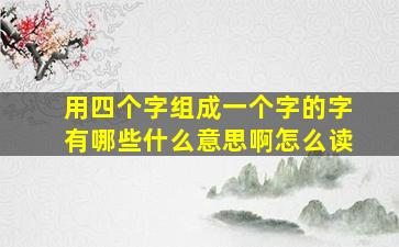 用四个字组成一个字的字有哪些什么意思啊怎么读