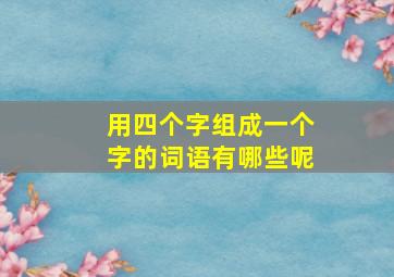 用四个字组成一个字的词语有哪些呢