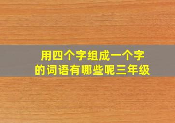 用四个字组成一个字的词语有哪些呢三年级