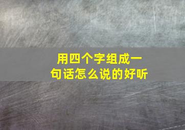 用四个字组成一句话怎么说的好听