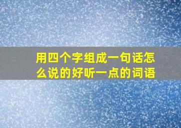 用四个字组成一句话怎么说的好听一点的词语