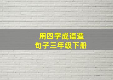 用四字成语造句子三年级下册