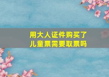 用大人证件购买了儿童票需要取票吗