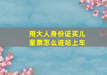 用大人身份证买儿童票怎么进站上车