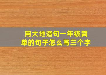 用大地造句一年级简单的句子怎么写三个字