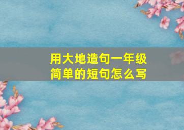 用大地造句一年级简单的短句怎么写