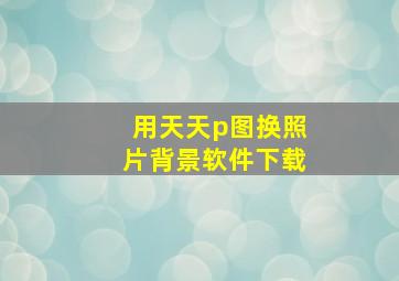 用天天p图换照片背景软件下载