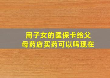 用子女的医保卡给父母药店买药可以吗现在