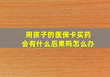 用孩子的医保卡买药会有什么后果吗怎么办