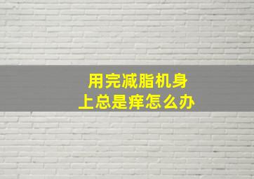 用完减脂机身上总是痒怎么办