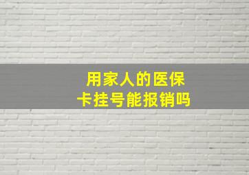 用家人的医保卡挂号能报销吗