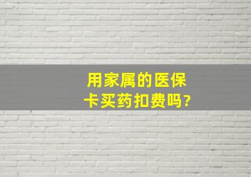 用家属的医保卡买药扣费吗?