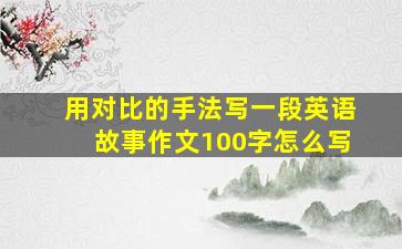 用对比的手法写一段英语故事作文100字怎么写