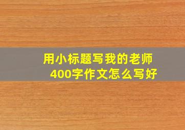 用小标题写我的老师400字作文怎么写好