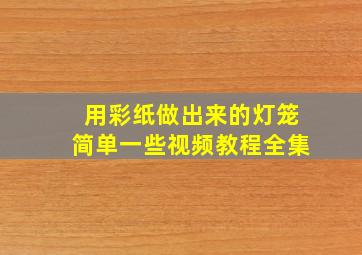 用彩纸做出来的灯笼简单一些视频教程全集