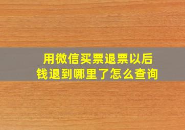 用微信买票退票以后钱退到哪里了怎么查询