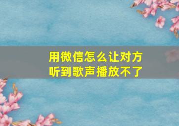 用微信怎么让对方听到歌声播放不了