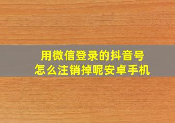 用微信登录的抖音号怎么注销掉呢安卓手机