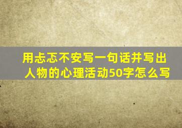 用忐忑不安写一句话并写出人物的心理活动50字怎么写