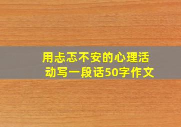 用忐忑不安的心理活动写一段话50字作文