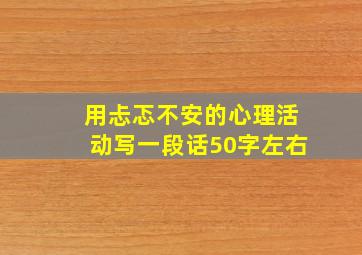 用忐忑不安的心理活动写一段话50字左右