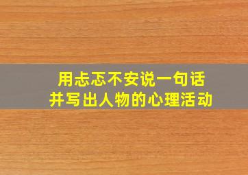 用忐忑不安说一句话并写出人物的心理活动