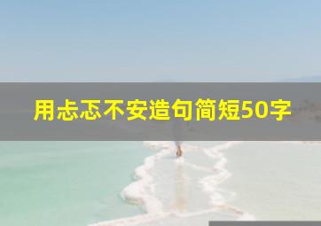 用忐忑不安造句简短50字