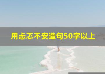 用忐忑不安造句50字以上