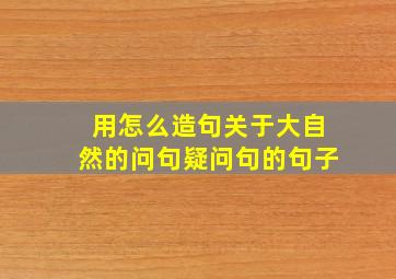 用怎么造句关于大自然的问句疑问句的句子