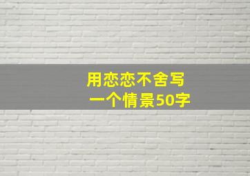 用恋恋不舍写一个情景50字