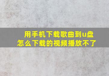 用手机下载歌曲到u盘怎么下载的视频播放不了