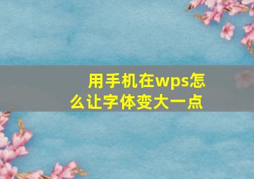 用手机在wps怎么让字体变大一点