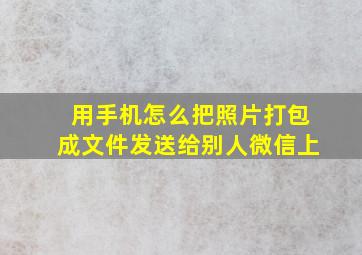 用手机怎么把照片打包成文件发送给别人微信上